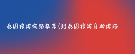 泰国旅游线路推荐(到泰国旅游自助游路线)