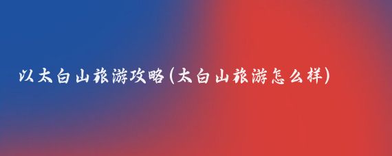 以太白山旅游攻略(太白山旅游怎么样)