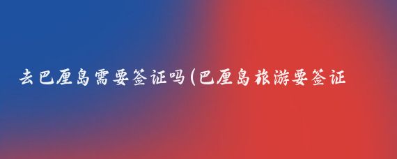 去巴厘岛需要签证吗(巴厘岛旅游要签证么)