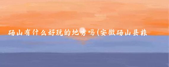 砀山有什么好玩的地方吗(安徽砀山县旅游景点)