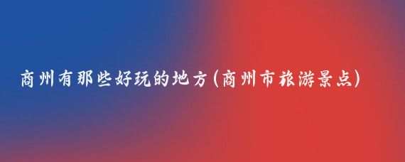 商州有那些好玩的地方(商州市旅游景点)