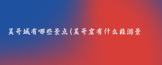 吴哥城有哪些景点(吴哥窟有什么旅游景点)