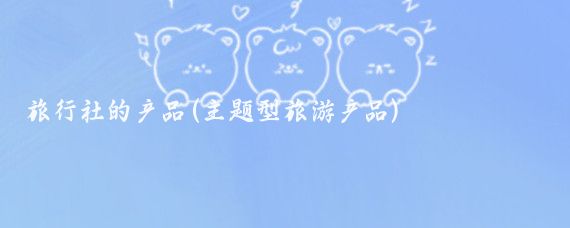 旅行社的产品(主题型旅游产品)