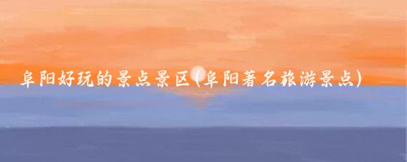 阜阳好玩的景点景区(阜阳著名旅游景点)