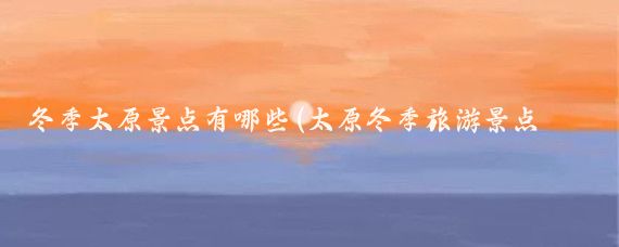 冬季太原景点有哪些(太原冬季旅游景点大全)