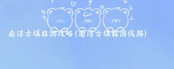 南浔古镇旅游攻略(南浔古镇旅游线路)