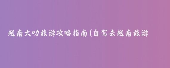 越南大叻旅游攻略指南(自驾去越南旅游攻略)