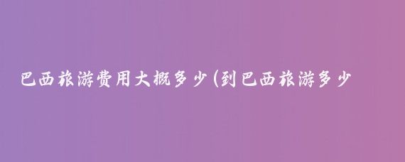 巴西旅游费用大概多少(到巴西旅游多少钱)