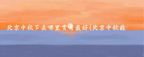 北京中秋节去哪里赏月最好(北京中秋旅游好去处)