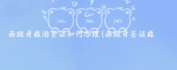 西班牙旅游签证如何办理(西班牙签证旅游)