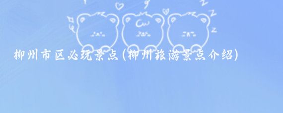 柳州市区必玩景点(柳州旅游景点介绍)