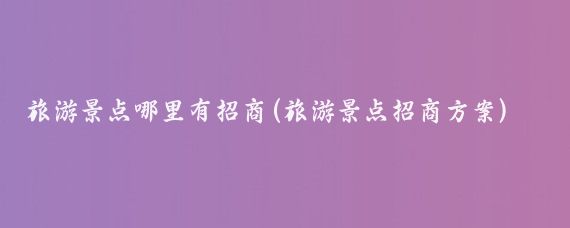 旅游景点哪里有招商(旅游景点招商方案)