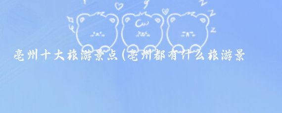 亳州十大旅游景点(亳州都有什么旅游景点)
