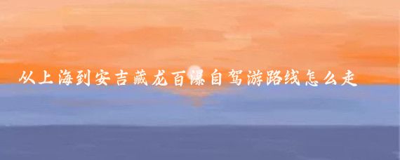 从上海到安吉藏龙百瀑自驾游路线怎么走(上海到安吉旅游路线)