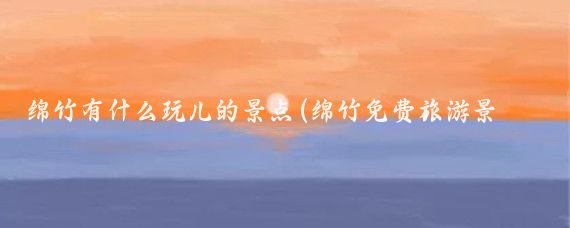 绵竹有什么玩儿的景点(绵竹免费旅游景点)