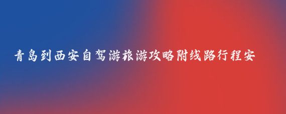 青岛到西安自驾游旅游攻略附线路行程安排(青岛去西安旅游攻略)