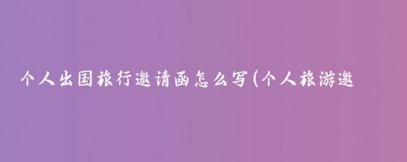 个人出国旅行邀请函怎么写(个人旅游邀请函范文)