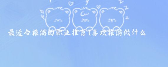最适合旅游的职业推荐(喜欢旅游做什么工作好)
