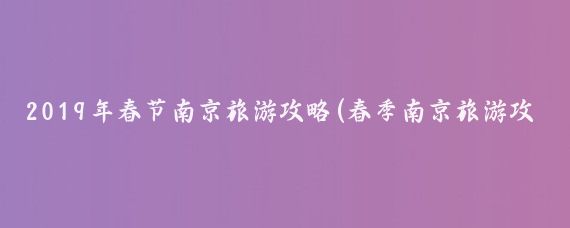 2019年春节南京旅游攻略(春季南京旅游攻略)