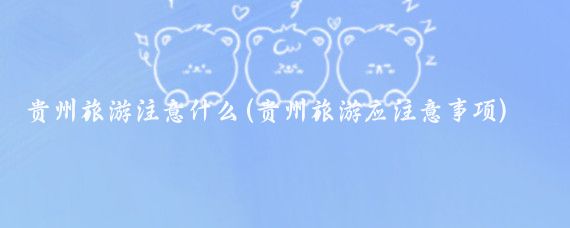 贵州旅游注意什么(贵州旅游应注意事项)