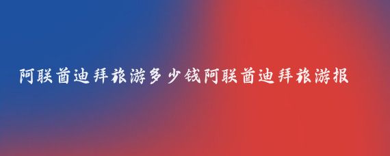 阿联酋迪拜旅游多少钱阿联酋迪拜旅游报价(郑州到迪拜旅游报价)
