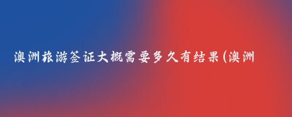 澳洲旅游签证大概需要多久有结果(澳洲旅游签证几天办好)