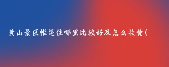 黄山景区帐篷住哪里比较好及怎么收费(黄山旅游住宿费用)