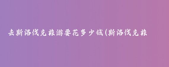 去斯洛伐克旅游要花多少钱(斯洛伐克旅游多少钱)