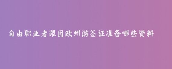 自由职业者跟团欧州游签证准备哪些资料(欧洲跟团旅游签证资料)