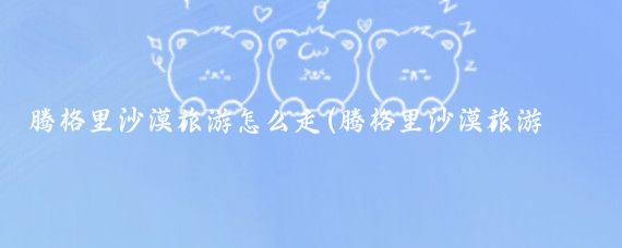 腾格里沙漠旅游怎么走(腾格里沙漠旅游团)