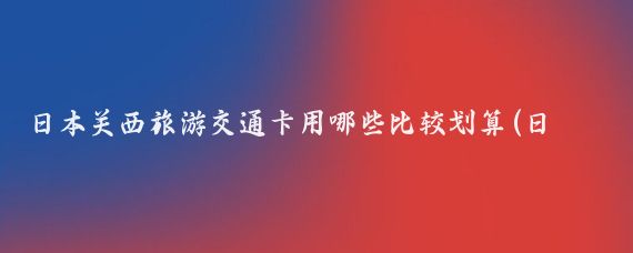 日本关西旅游交通卡用哪些比较划算(日本关西旅游交通)