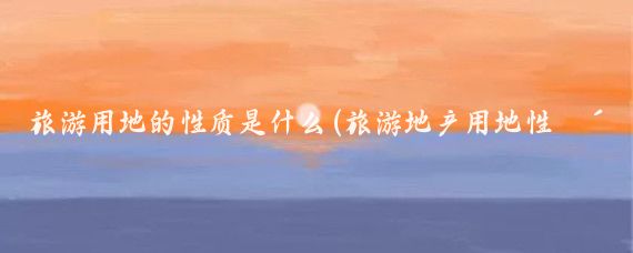 旅游用地的性质是什么(旅游地产用地性质)