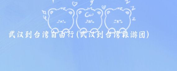 武汉到台湾自由行(武汉到台湾旅游团)