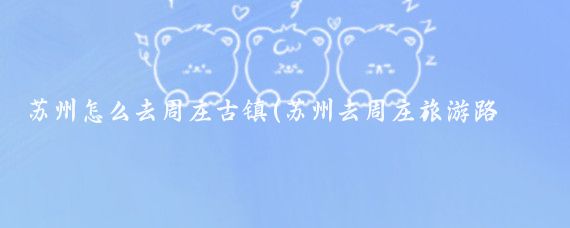 苏州怎么去周庄古镇(苏州去周庄旅游路线)