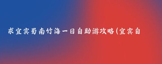 求宜宾蜀南竹海一日自助游攻略(宜宾自助旅游攻略)