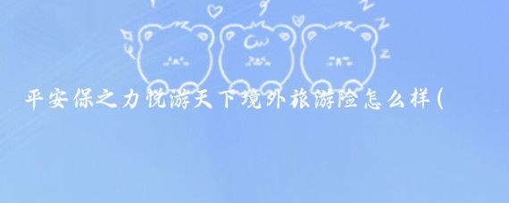 平安保之力悦游天下境外旅游险怎么样(平安保险国外旅游)