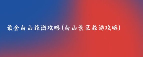 最全白山旅游攻略(白山景区旅游攻略)