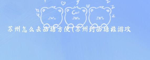 苏州怎么去西塘方便(苏州到西塘旅游攻略)