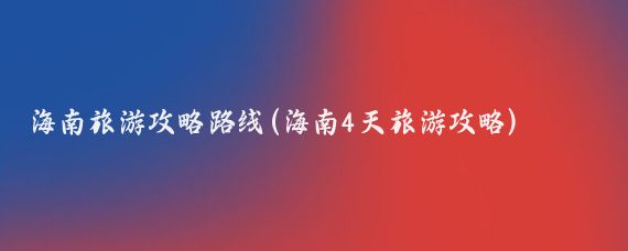 海南旅游攻略路线(海南4天旅游攻略)