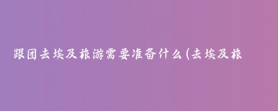 跟团去埃及旅游需要准备什么(去埃及旅游要准备什么)