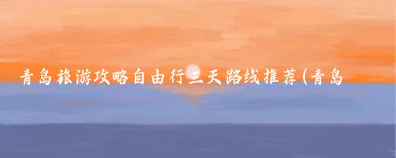青岛旅游攻略自由行三天路线推荐(青岛旅游自由行线路)