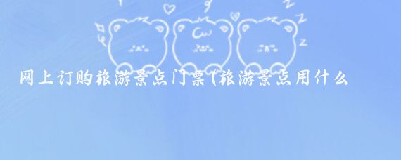 网上订购旅游景点门票(旅游景点用什么买票)