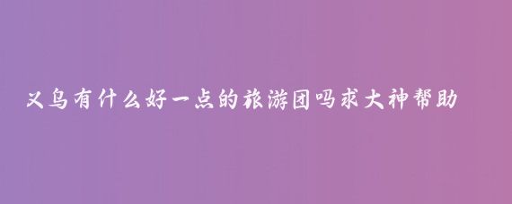 义乌有什么好一点的旅游团吗求大神帮助(义乌有哪些旅游团)