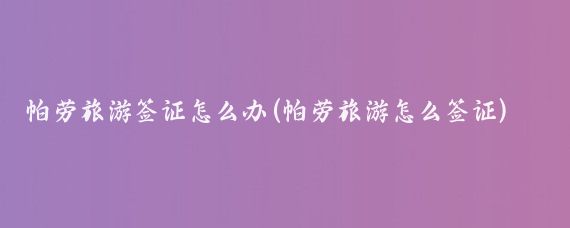 帕劳旅游签证怎么办(帕劳旅游怎么签证)