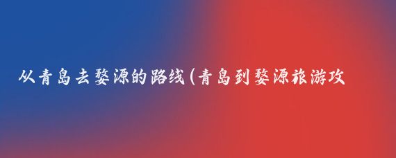 从青岛去婺源的路线(青岛到婺源旅游攻略)