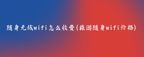 随身无线wifi怎么收费(旅游随身wifi价格)