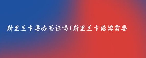 斯里兰卡要办签证吗(斯里兰卡旅游需要签证吗)