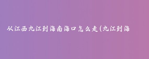 从江西九江到海南海口怎么走(九江到海南旅游)