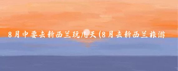 8月中要去新西兰玩几天(8月去新西兰旅游)