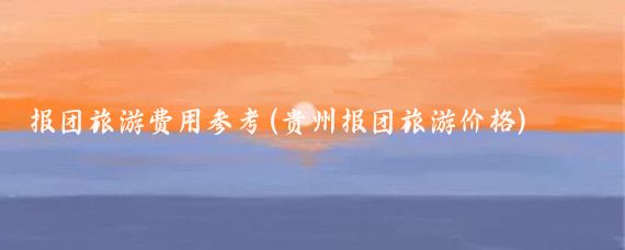 报团旅游费用参考(贵州报团旅游价格)